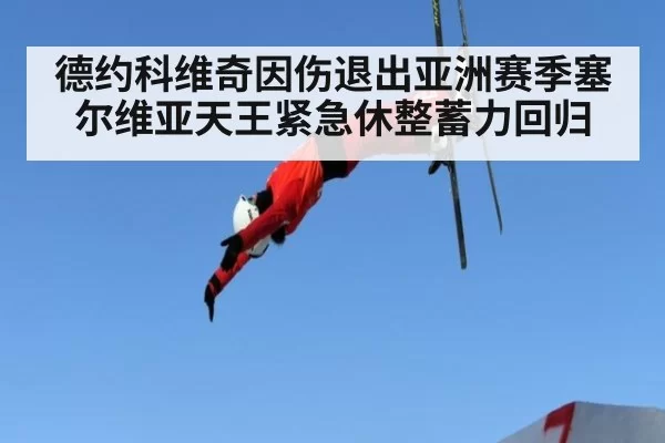德约科维奇因伤退出亚洲赛季塞尔维亚天王紧急休整蓄力回归