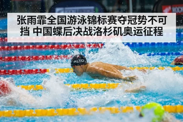 张雨霏全国游泳锦标赛夺冠势不可挡 中国蝶后决战洛杉矶奥运征程